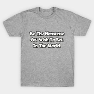 Be the nonsense you wish to see in the world. T-Shirt